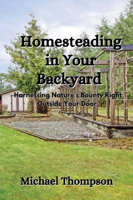 Homesteading in Your Backyard: Harnessing Nature's Bounty Right Outside Your Door book