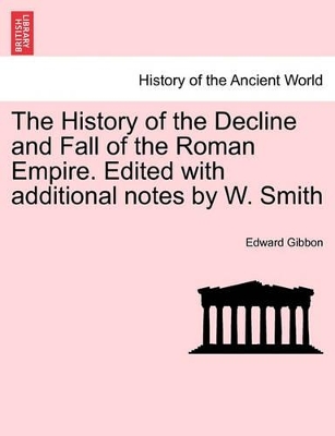 The History of the Decline and Fall of the Roman Empire. Edited with Additional Notes by W. Smith by Edward Gibbon