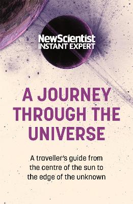 A A Journey Through The Universe: A traveler's guide from the centre of the sun to the edge of the unknown by New Scientist