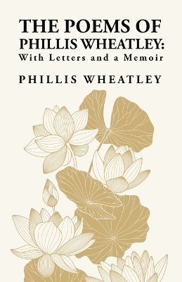 The Poems of Phillis Wheatley: With Letters and a Memoir: With Letters and a Memoir By: Phillis Wheatley by Phillis Wheatley