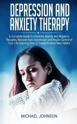 Depression and Anxiety Therapy: A Complete Guide to Eliminate Anxiety and Negative Thoughts, Recover from Depression and Regain Control of Your Life Learning How to Create Positive New Habits book