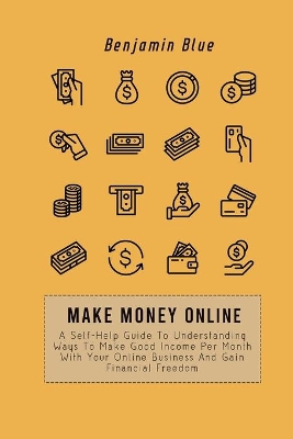 Make Money Online: A Self-Help Guide To Understanding Ways To Make Good Income Per Month With Your Online Business And Gain Financial Freedom book