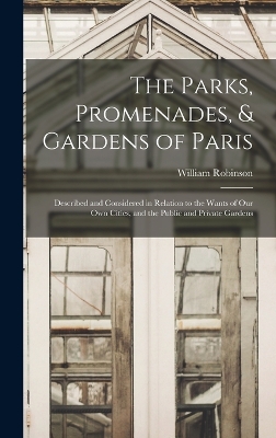 The Parks, Promenades, & Gardens of Paris: Described and Considered in Relation to the Wants of Our Own Cities, and the Public and Private Gardens by William Robinson