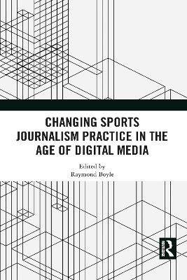Changing Sports Journalism Practice in the Age of Digital Media by Raymond Boyle