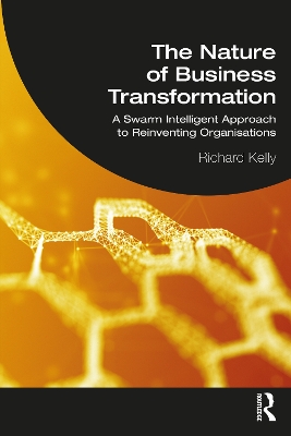 The Nature of Business Transformation: A Swarm Intelligent Approach to Reinventing Organisations by Richard Kelly