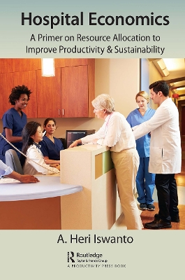 Hospital Economics: A Primer on Resource Allocation to Improve Productivity & Sustainability by A. Heri Iswanto