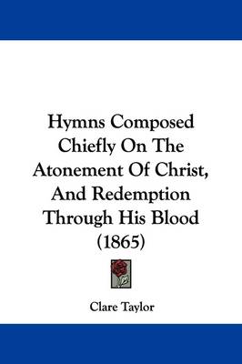 Hymns Composed Chiefly On The Atonement Of Christ, And Redemption Through His Blood (1865) by Clare Taylor