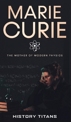 Marie Curie: The Mother of Modern Physics by History Titans