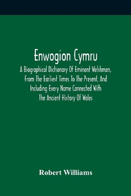 Enwogion Cymru. A Biographical Dictionary Of Eminent Welshmen, From The Earliest Times To The Present, And Including Every Name Connected With The Ancient History Of Wales by Robert Williams
