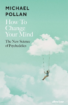 How To Change Your Mind: The New Science of Psychedelics by Michael Pollan