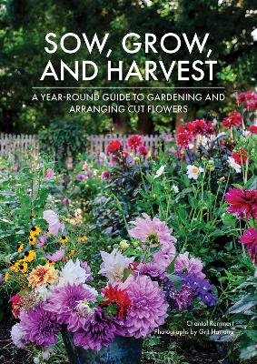 Sow, Grow, and Harvest: A Year-Round Guide to Gardening and Arranging Cut Flowers book