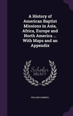 A History of American Baptist Missions in Asia, Africa, Europe and North America ... With Maps and an Appendix book