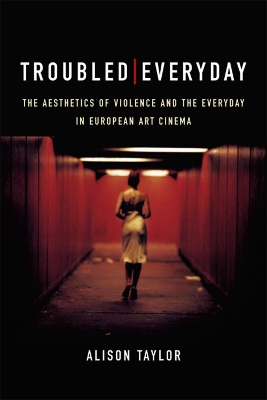 Troubled Everyday: The Aesthetics of Violence and the Everyday in European Art Cinema by Alison Taylor