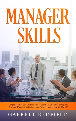 Manager Skills: Complete Step-by-Step Guide on How to Become an Effective Manager and Own Your Decisions Without Apology by Garrett Redfield