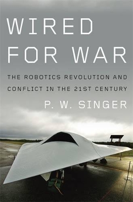 Wired for War: The Robotics Revolution and Conflict in the 21st Century by P W Singer