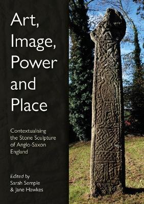 Art, Image, Power and Place: Contextualising the Stone Sculpture of Anglo-Saxon England book