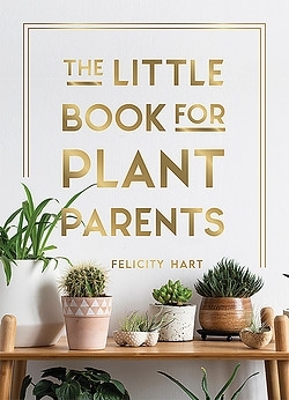 The Little Book for Plant Parents: Simple Tips to Help You Grow Your Own Urban Jungle by Felicity Hart