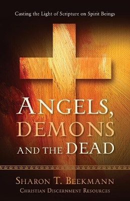 Angels, Demons & the Dead: Casting the Light of Scripture on Spirit Beings book