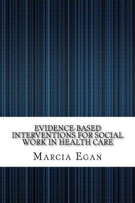 Evidence-Based Interventions for Social Work in Health Care by Marcia Egan