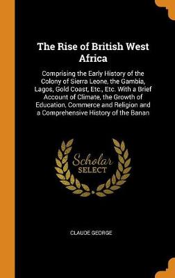 The Rise of British West Africa: Comprising the Early History of the Colony of Sierra Leone, the Gambia, Lagos, Gold Coast, Etc., Etc. with a Brief Account of Climate, the Growth of Education, Commerce and Religion and a Comprehensive History of the Banan book