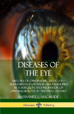 Diseases of the Eye: History of Ophthalmic Medicine – Treatments and Diagnoses Described by a Surgeon and Professor of Ophthalmology in the 19th Century (Hardcover) by Nathaniel L MacBride