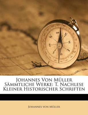 Johannes Von Muller Sammtliche Werke: T. Nachlese Kleiner Historischer Schriften book