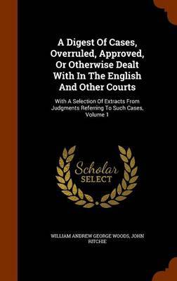 A Digest of Cases, Overruled, Approved, or Otherwise Dealt with in the English and Other Courts: With a Selection of Extracts from Judgments Referring to Such Cases, Volume 1 book