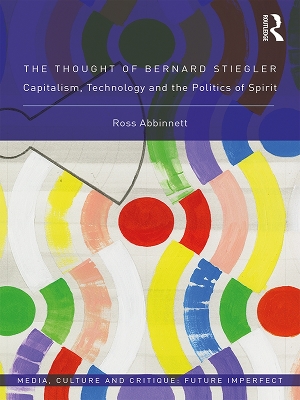 The The Thought of Bernard Stiegler: Capitalism, Technology and the Politics of Spirit by Ross Abbinnett