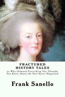 Fractured History Tales: or Why (Almost) Everything You Thought You Knew About the Past Never Happened book