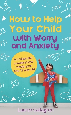 How to Help Your Child with Worry and Anxiety: Activities and conversations for parents to help their 4-11-year-old book