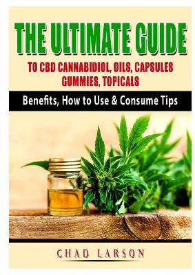 The Ultimate Guide to CBD Cannabidiol, Oils, Capsules, Gummies, Topicals: Benefits, How to Use & Consume Tips book