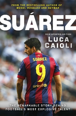 Suarez – 2016 Updated Edition: The Extraordinary Story Behind Football's Most Explosive Talent by Luca Caioli