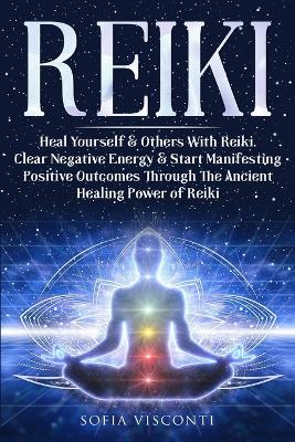 Reiki: Heal Yourself & Others With Reiki. Clear Negative Energy & Start Manifesting Positive Outcomes Through The Ancient Healing Power of Reiki book