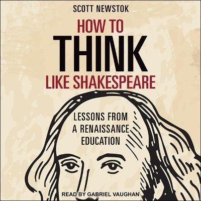 How to Think Like Shakespeare: Lessons from a Renaissance Education by Scott Newstok