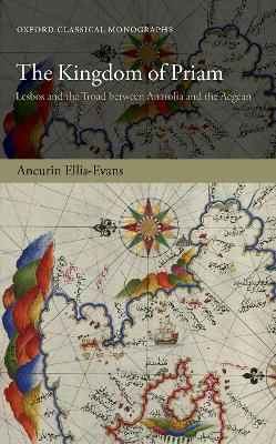 The Kingdom of Priam: Lesbos and the Troad between Anatolia and the Aegean by Aneurin Ellis-Evans