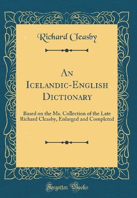 An Icelandic-English Dictionary: Based on the Ms. Collection of the Late Richard Cleasby, Enlarged and Completed (Classic Reprint) by Richard Cleasby