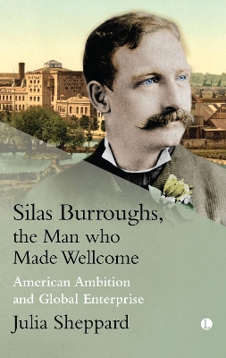 Silas Burroughs, the Man who Made Wellcome: American Ambition and Global Enterprise by Julia Sheppard