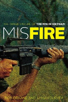 Misfire: The Tragic Failure of the M16 in Vietnam by Bob Orkand