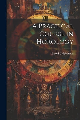 A Practical Course in Horology by Harold Caleb Kelly
