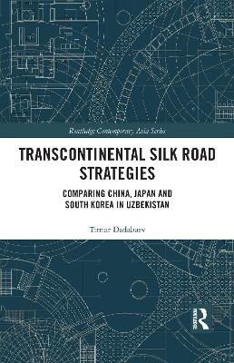 Transcontinental Silk Road Strategies: Comparing China, Japan and South Korea in Uzbekistan by Timur Dadabaev