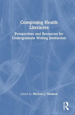 Composing Health Literacies: Perspectives and Resources for Undergraduate Writing Instruction by Michael A. Madson