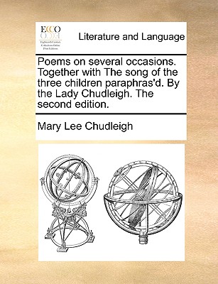 Poems on several occasions. Together with The song of the three children paraphras'd. By the Lady Chudleigh. The second edition. by Mary Lee Chudleigh