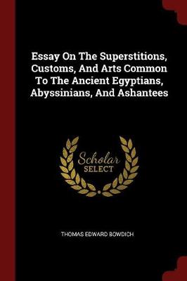 Essay on the Superstitions, Customs, and Arts Common to the Ancient Egyptians, Abyssinians, and Ashantees by Thomas Edward Bowdich