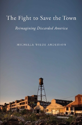 The Fight to Save the Town: Reimagining Discarded America by Michelle Wilde Anderson
