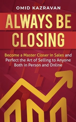 Always Be Closing: Become a master closer in sales and perfect the art of selling to anyone both in person and online book