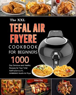 The UK Tefal Air Fryer Cookbook For Beginners: 1000-Day Delicious and Healthy Recipes for Your Tefal ActiFry Genius XL AH960840 Health Air Fryer by Aidan Day