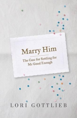 Marry Him: The Case for Settling for Mr Good Enough by Gottlieb Lori