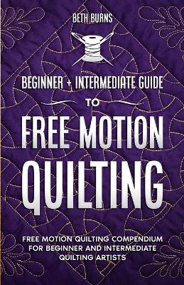 Free-Motion Quilting: Beginner + Intermediate Guide to Free-Motion Quilting: Free Motion Quilting Compendium for Beginner and Intermediate FMQ Artist book