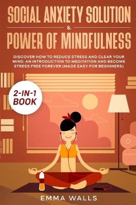 Social Anxiety Solution and Power of Mindfulness 2-in-1 Book: Discover How to Reduce Stress and Clear Your Mind. An Introduction to Meditation and Become Stress Free Forever (Made Easy for Beginners) book