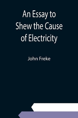 An Essay to Shew the Cause of Electricity; and Why Some Things are Non-Electricable. In Which Is Also Consider'd Its Influence in the Blasts on Human Bodies, in the Blights on Trees, in the Damps in Mines; And as It May Affect the Sensitive Plant, &c. book